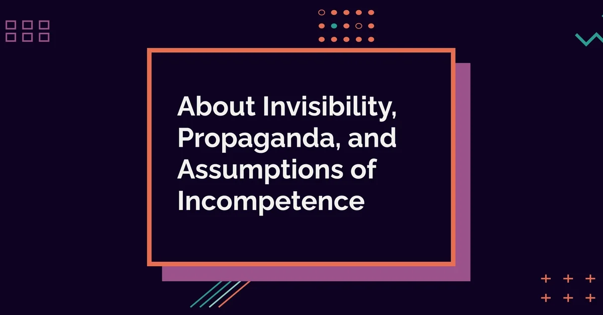 About Invisibility, Propaganda, and Assumptions of Incompetence