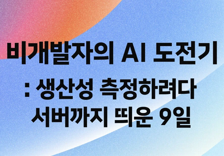 비개발자의 AI 협업 도전기 — 생산성 측정하려다 서버까지 띄운 9일